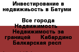 Инвестирование в недвижиьость в Батуми - Все города Недвижимость » Недвижимость за границей   . Кабардино-Балкарская респ.